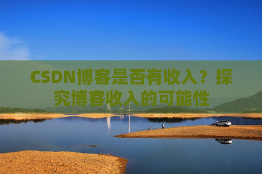 CSDN博客是否有收入？探究博客收入的可能性